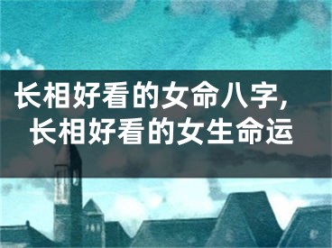 长相好看的女命八字,长相好看的女生命运