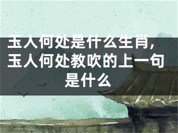 玉人何处是什么生肖,玉人何处教吹的上一句是什么