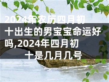 2024年农历四月初十出生的男宝宝命运好吗,2024年四月初十是几月几号