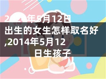 2024年5月12日出生的女生怎样取名好,2014年5月12日生孩子