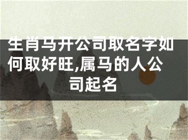 生肖马开公司取名字如何取好旺,属马的人公司起名