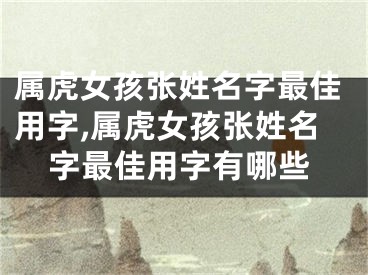 属虎女孩张姓名字最佳用字,属虎女孩张姓名字最佳用字有哪些