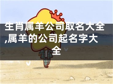 生肖属羊公司取名大全,属羊的公司起名字大全