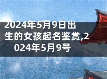 2024年5月9日出生的女孩起名鉴赏,2024年5月9号