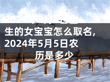 2024年5月6日出生的女宝宝怎么取名,2024年5月5日农历是多少