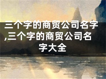 三个字的商贸公司名字,三个字的商贸公司名字大全