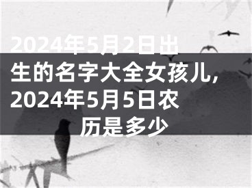 2024年5月2日出生的名字大全女孩儿,2024年5月5日农历是多少