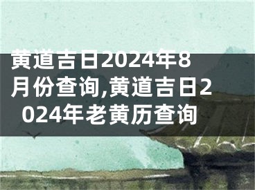 黄道吉日2024年8月份查询,黄道吉日2024年老黄历查询