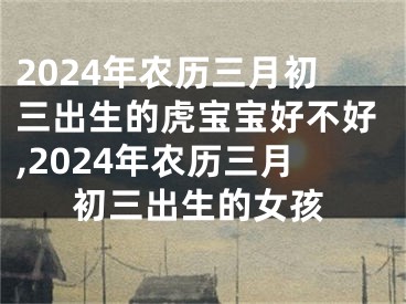 2024年农历三月初三出生的虎宝宝好不好,2024年农历三月初三出生的女孩
