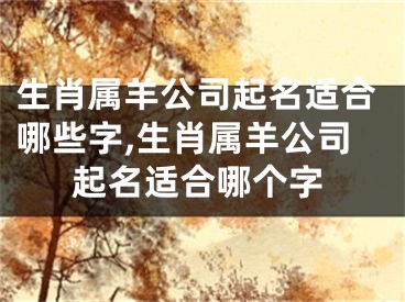 生肖属羊公司起名适合哪些字,生肖属羊公司起名适合哪个字