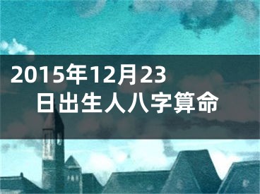 2015年12月23日出生人八字算命