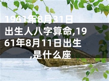 1961年8月31日出生人八字算命,1961年8月11日出生,是什么座