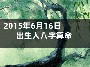 2015年6月16日出生人八字算命