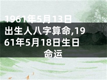 1961年5月13日出生人八字算命,1961年5月18日生日命运