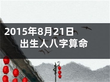 2015年8月21日出生人八字算命