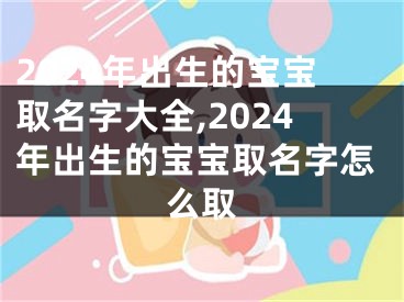2024年出生的宝宝取名字大全,2024年出生的宝宝取名字怎么取