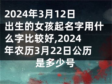 2024年3月12日出生的女孩起名字用什么字比较好,2024年农历3月22日公历是多少号