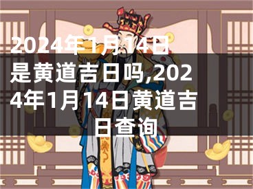 2024年1月14日是黄道吉日吗,2024年1月14日黄道吉日查询