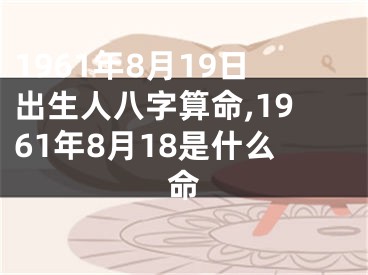 1961年8月19日出生人八字算命,1961年8月18是什么命