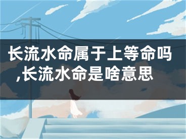 长流水命属于上等命吗,长流水命是啥意思