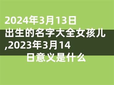 2024年3月13日出生的名字大全女孩儿,2023年3月14日意义是什么
