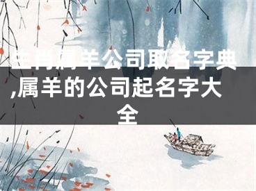 生肖属羊公司取名字典,属羊的公司起名字大全