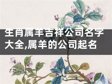 生肖属羊吉祥公司名字大全,属羊的公司起名