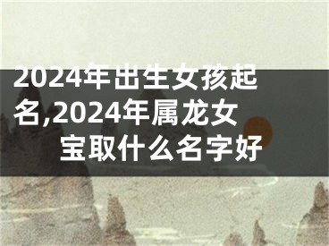 2024年出生女孩起名,2024年属龙女宝取什么名字好