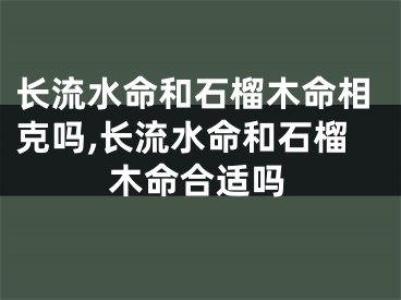 长流水命和石榴木命相克吗,长流水命和石榴木命合适吗