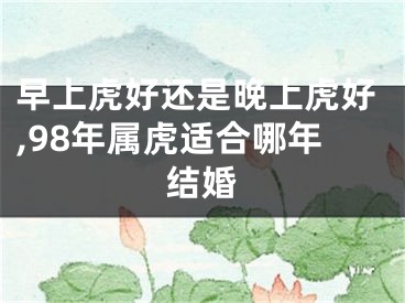 早上虎好还是晚上虎好,98年属虎适合哪年结婚