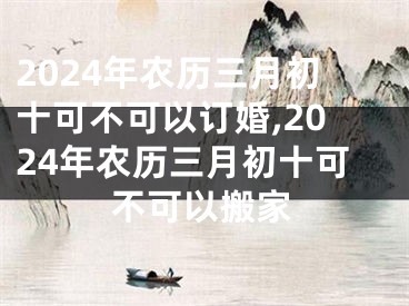 2024年农历三月初十可不可以订婚,2024年农历三月初十可不可以搬家