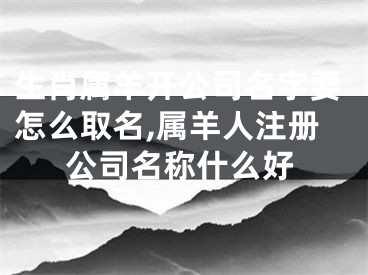 生肖属羊开公司名字要怎么取名,属羊人注册公司名称什么好