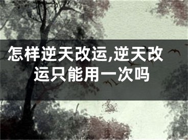怎样逆天改运,逆天改运只能用一次吗