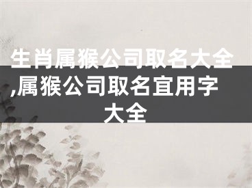 生肖属猴公司取名大全,属猴公司取名宜用字大全