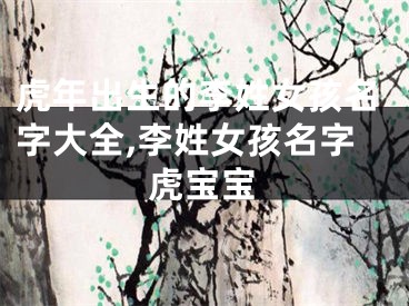虎年出生的李姓女孩名字大全,李姓女孩名字虎宝宝