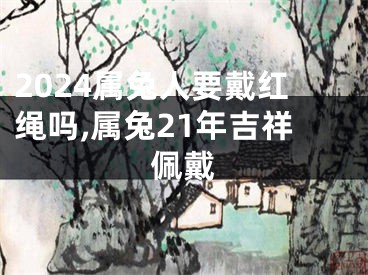 2024属兔人要戴红绳吗,属兔21年吉祥佩戴