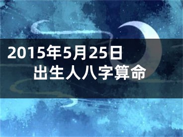 2015年5月25日出生人八字算命