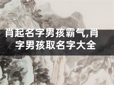 肖起名字男孩霸气,肖字男孩取名字大全
