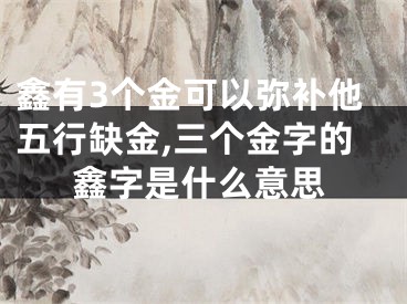 鑫有3个金可以弥补他五行缺金,三个金字的鑫字是什么意思