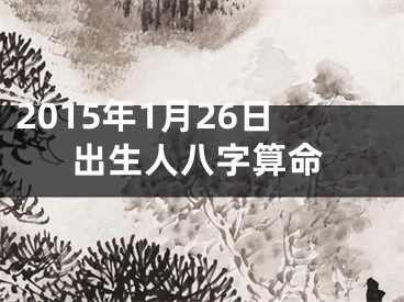 2015年1月26日出生人八字算命