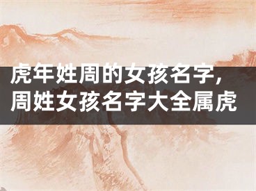 虎年姓周的女孩名字,周姓女孩名字大全属虎