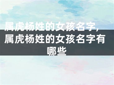 属虎杨姓的女孩名字,属虎杨姓的女孩名字有哪些