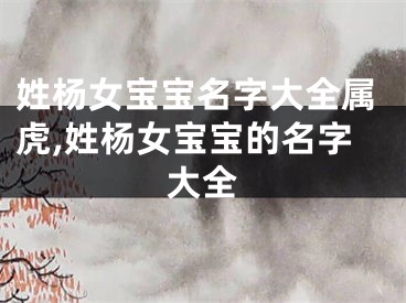 姓杨女宝宝名字大全属虎,姓杨女宝宝的名字大全