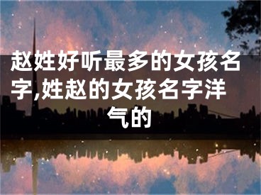 赵姓好听最多的女孩名字,姓赵的女孩名字洋气的