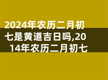 2024年农历二月初七是黄道吉日吗,2014年农历二月初七