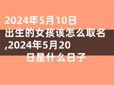 2024年5月10日出生的女孩该怎么取名,2024年5月20日是什么日子