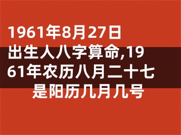 1961年8月27日出生人八字算命,1961年农历八月二十七是阳历几月几号