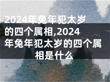 2024年兔年犯太岁的四个属相,2024年兔年犯太岁的四个属相是什么