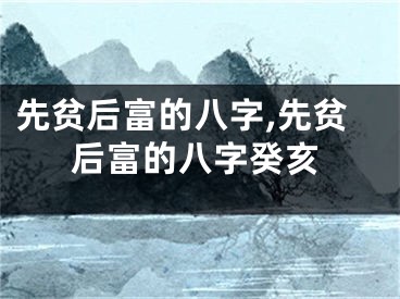 先贫后富的八字,先贫后富的八字癸亥