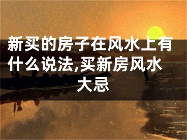 新买的房子在风水上有什么说法,买新房风水大忌